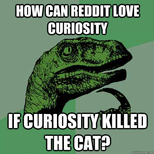 How can reddit love curiosity if curiosity killed the cat? - How can reddit love curiosity if curiosity killed the cat?  Philosoraptor