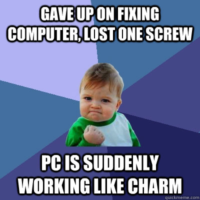 gave up on fixing computer, lost one screw PC is suddenly working like charm  Success Kid