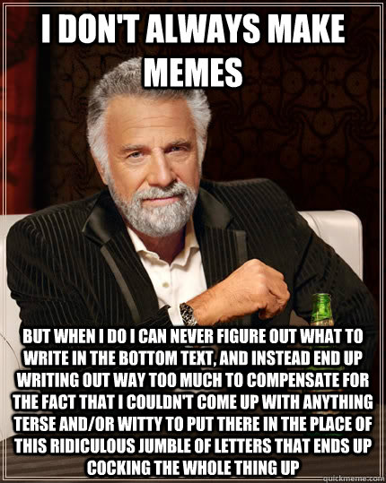 I don't always make memes But when i do i can never figure out what to write in the bottom text, and instead end up writing out way too much to compensate for the fact that i couldn't come up with anything terse and/or witty to put there in the place of t - I don't always make memes But when i do i can never figure out what to write in the bottom text, and instead end up writing out way too much to compensate for the fact that i couldn't come up with anything terse and/or witty to put there in the place of t  The Most Interesting Man In The World