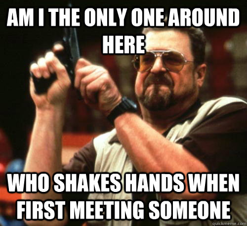 Am i the only one around here who shakes hands when first meeting someone  Am I The Only One Around Here