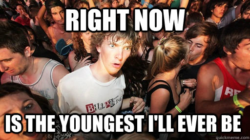 Right now is the youngest I'll ever be  Sudden Clarity Clarence