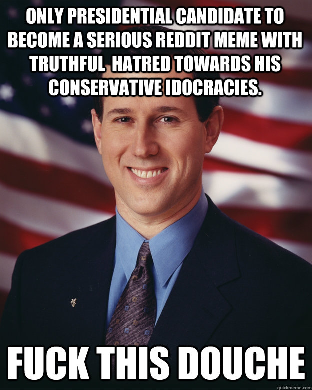 Only presidential candidate to become a serious reddit MEME with truthful  hatred towards his conservative idocracies. FUCK THIS DOUCHE  Rick Santorum