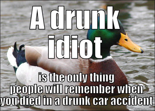 A DRUNK IDIOT IS THE ONLY THING PEOPLE WILL REMEMBER WHEN YOU DIED IN A DRUNK CAR ACCIDENT Actual Advice Mallard