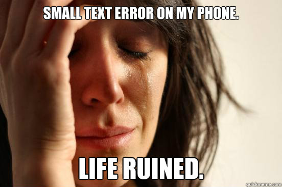 Small text error on my phone. life ruined.  First World Problems