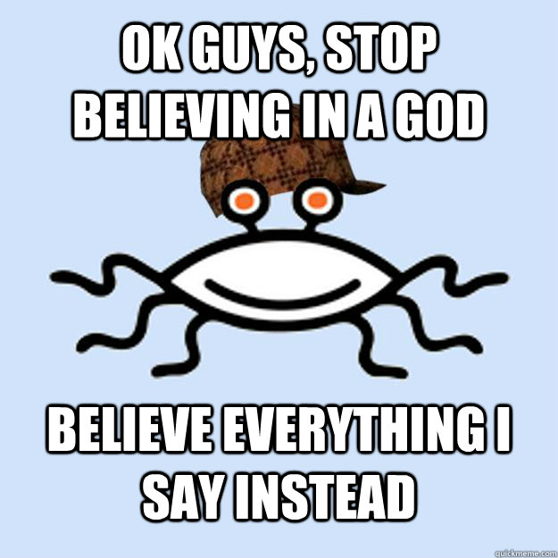 OK guys, stop believing in a God Believe everything I say instead  Scumbag rAtheism