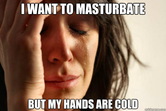 i want to masturbate but my hands are cold  First World Problems