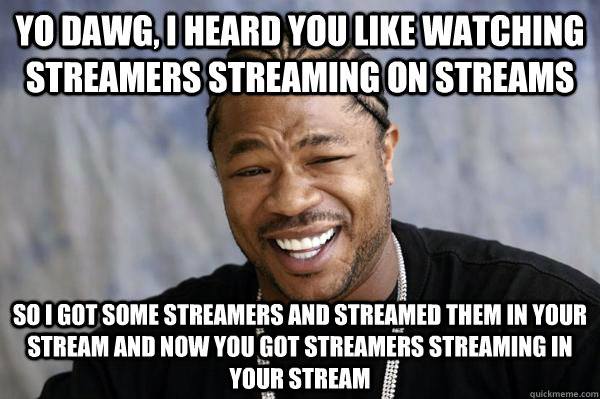 yo dawg, i heard you like watching streamers streaming on streams so i got some streamers and streamed them in your stream and now you got streamers streaming in your stream  