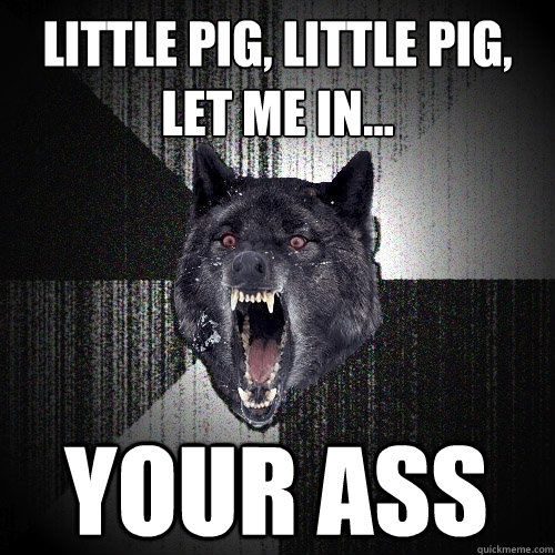 little pig, little pig, let me in... your ass  Insanity Wolf