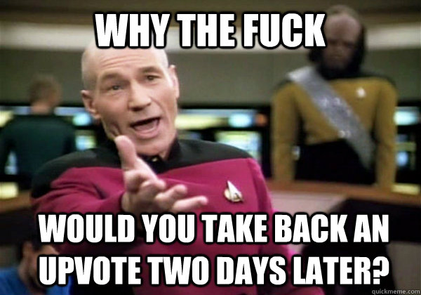 Why the fuck would you take back an upvote two days later? - Why the fuck would you take back an upvote two days later?  Patrick Stewart WTF