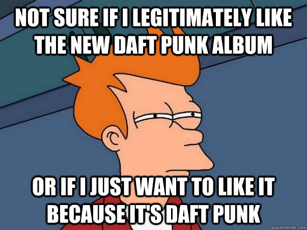 Not sure if I legitimately like the new Daft Punk Album or if I just want to like it because it's daft punk  Not sure if deaf