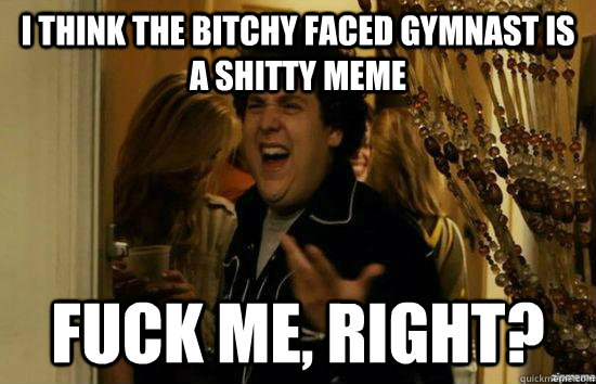 I think the bitchy faced gymnast is a shitty meme Fuck me, right? - I think the bitchy faced gymnast is a shitty meme Fuck me, right?  Misc