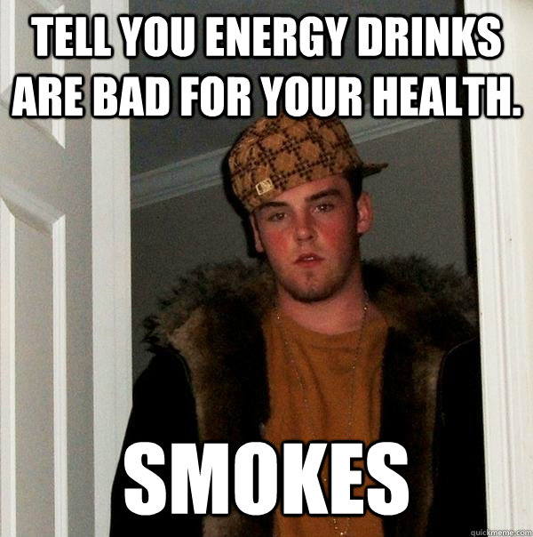 Tell you energy drinks are bad for your health. Smokes  Scumbag Steve