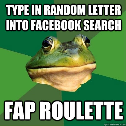 Type in random letter into facebook search Fap roulette   Foul Bachelor Frog