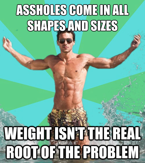 Assholes come in all shapes and sizes Weight isn't the real root of the problem  