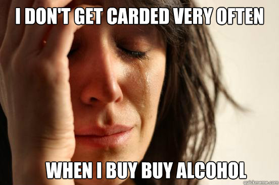 I don't get carded very often when i buy buy alcohol  First World Problems