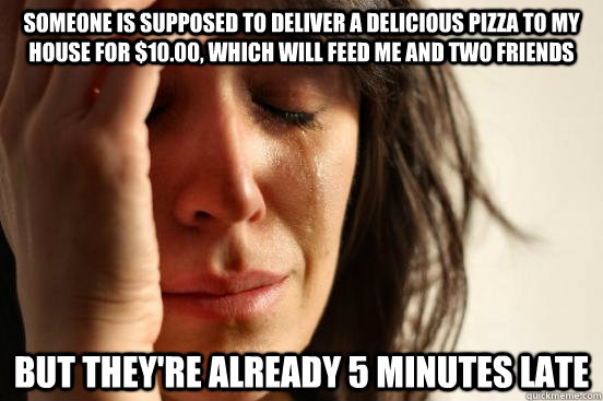 someone is supposed to deliver a delicious pizza to my house for $10.00, which will feed me and two friends but they're already 5 minutes late  First World Problems