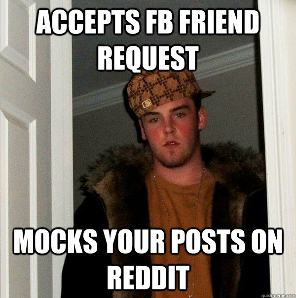 Accepts FB Friend Request Mocks your posts on reddit - Accepts FB Friend Request Mocks your posts on reddit  Scumbag Steve