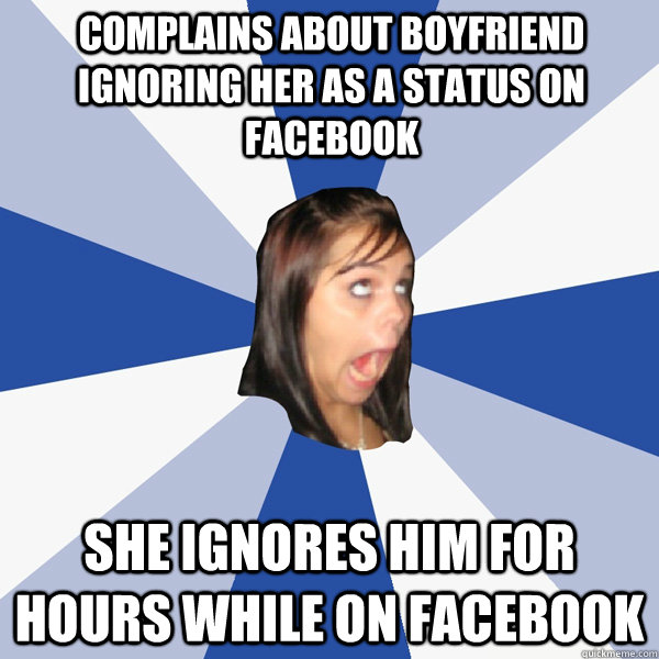 Complains about boyfriend ignoring her as a status on facebook she ignores him for hours while on facebook  Annoying Facebook Girl