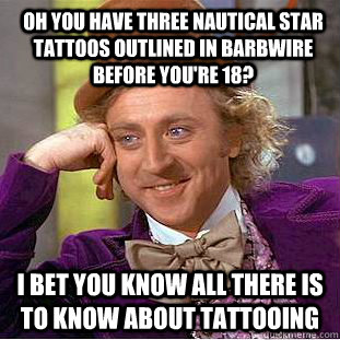 Oh you have three nautical star tattoos outlined in barbwire before you're 18? i bet you know all there is to know about tattooing  Condescending Wonka