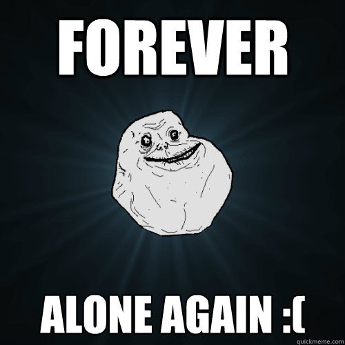 FOREVER ALONE AGAIN :(  Forever Alone