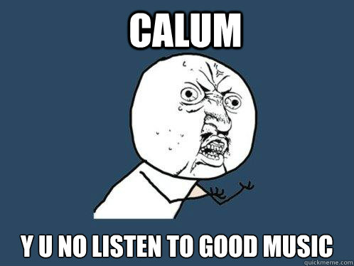 CALUM y u no LISTEN TO GOOD MUSIC  Y U No
