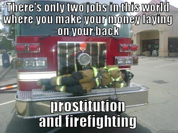 THERE'S ONLY TWO JOBS IN THIS WORLD WHERE YOU MAKE YOUR MONEY LAYING ON YOUR BACK PROSTITUTION AND FIREFIGHTING Misc