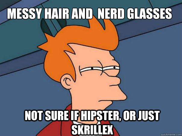 messy hair and  nerd glasses Not Sure if hipster, or just skrillex  Futurama Fry