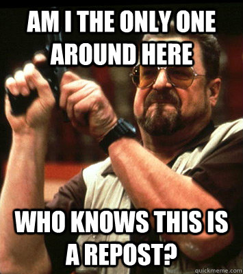 AM I THE ONLY ONE around here who knows this is a repost? - AM I THE ONLY ONE around here who knows this is a repost?  Misc