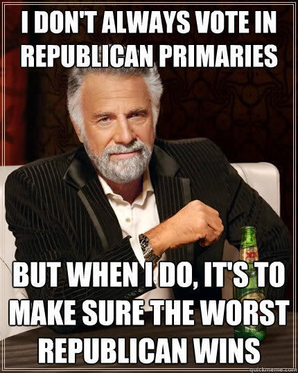 I don't always vote in republican primaries but when I do, it's to make sure the worst republican wins - I don't always vote in republican primaries but when I do, it's to make sure the worst republican wins  The Most Interesting Man In The World
