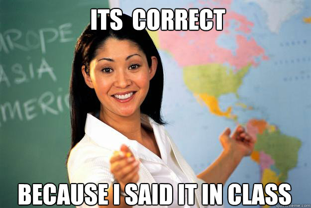 Its  correct  because i said it in class - Its  correct  because i said it in class  Unhelpful High School Teacher