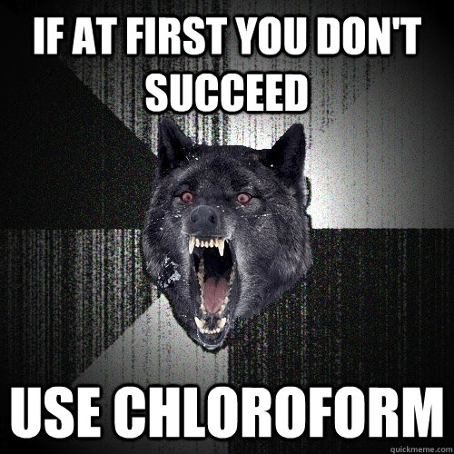 If at first you don't succeed Use chloroform  Insanity Wolf