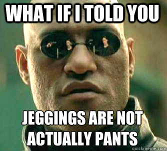 what if i told you jeggings are not actually pants  Matrix Morpheus
