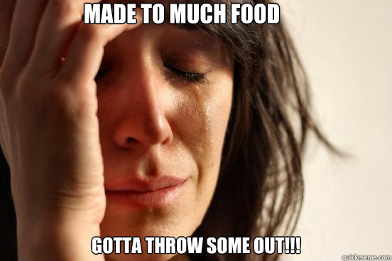 made to much food  gotta throw some out!!!  First World Problems