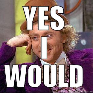 YES I WOULD Condescending Wonka
