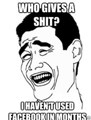 Who Gives a Shit? I haven't used Facebook in Months  Yao meme