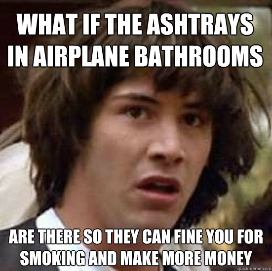 What if the ashtrays in airplane bathrooms are there so they can fine you for smoking and make more money  conspiracy keanu
