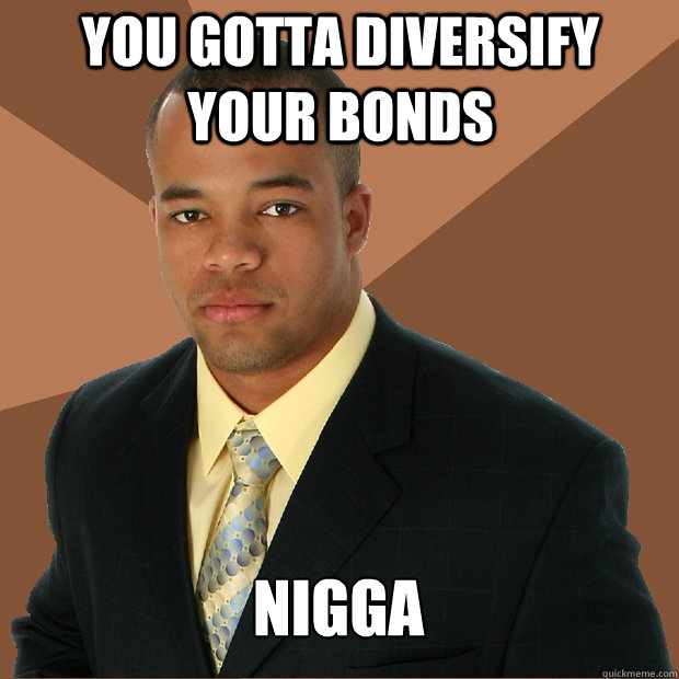 you gotta diversify your bonds nigga  Successful Black Man