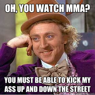 Oh, you watch mma? you must be able to kick my ass up and down the street  Condescending Wonka