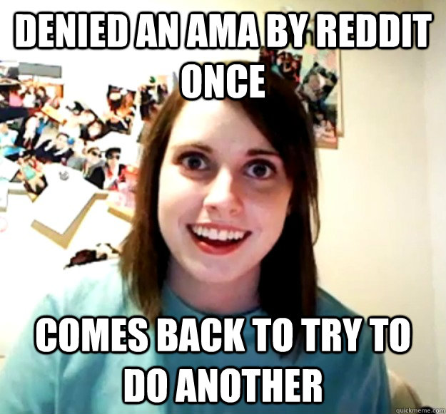 Denied an AMA by reddit once Comes back to try to do another  Overly Attached Girlfriend