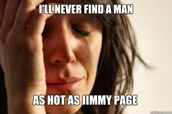 I'll never find a man as hot as jimmy page  First World Problems