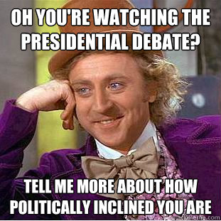 Oh you're watching the presidential debate? Tell me more about how politically inclined you are  Condescending Wonka