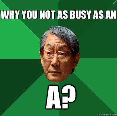 why you not as busy as an a?  High Expectations Asian Father