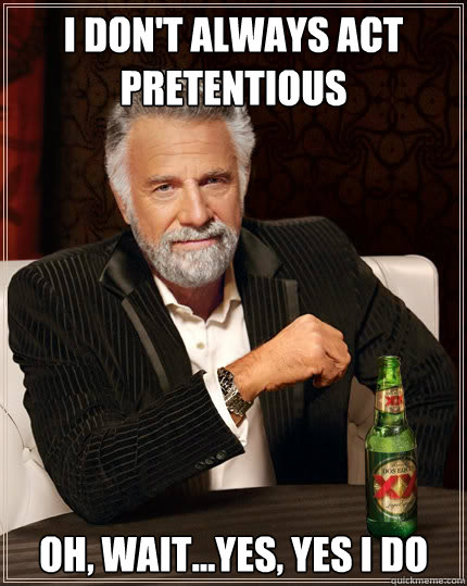 I don't always act pretentious Oh, wait...yes, yes I do  The Most Interesting Man In The World
