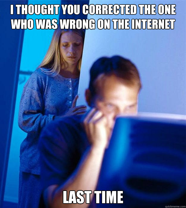 I thought you corrected the one who was wrong on the internet last time  Redditors Wife