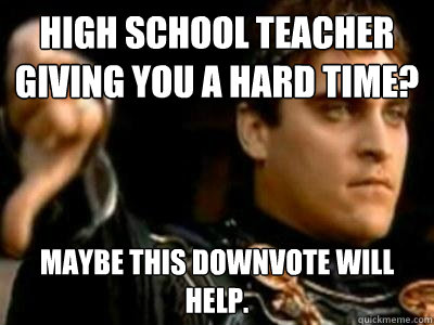 High School teacher giving you a hard time? Maybe this downvote will help.  Downvoting Roman