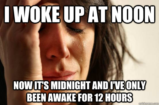 I woke up at noon now it's midnight and i've only been awake for 12 hours  First World Problems