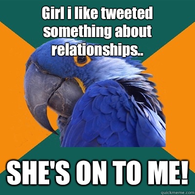 Girl i like tweeted something about relationships.. SHE'S ON TO ME!   Paranoid Parrot