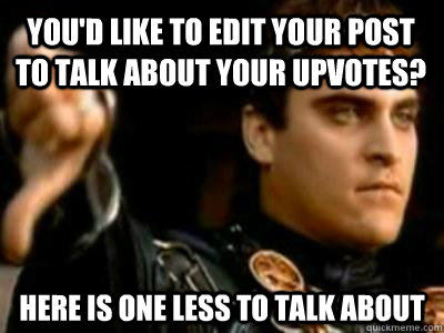 You'd like to edit your post to talk about your upvotes? Here is one less to talk about  Downvoting Roman