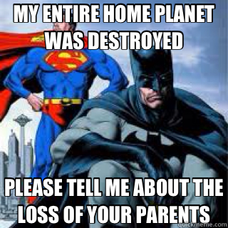 MY ENTIRE HOME PLANET WAS DESTROYED PLEASE TELL ME ABOUT THE LOSS OF YOUR PARENTS  