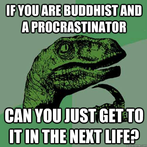 If you are Buddhist and a procrastinator  can you just get to it in the next life?  Philosoraptor
